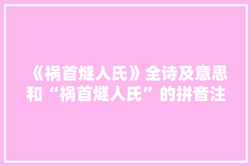 《祸首燧人氏》全诗及意思和“祸首燧人氏”的拼音注释 诗词鉴赏