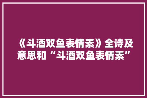 《斗酒双鱼表情素》全诗及意思和“斗酒双鱼表情素”的拼音注释