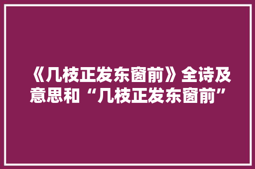 《几枝正发东窗前》全诗及意思和“几枝正发东窗前”的拼音注释 诗词鉴赏