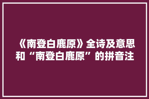 《南登白鹿原》全诗及意思和“南登白鹿原”的拼音注释 诗词鉴赏