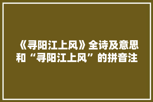 《寻阳江上风》全诗及意思和“寻阳江上风”的拼音注释