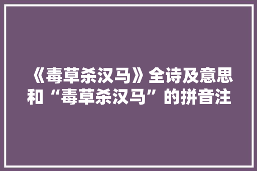《毒草杀汉马》全诗及意思和“毒草杀汉马”的拼音注释 诗词鉴赏