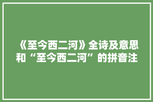 《至今西二河》全诗及意思和“至今西二河”的拼音注释