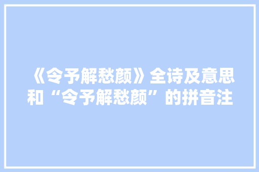 《令予解愁颜》全诗及意思和“令予解愁颜”的拼音注释