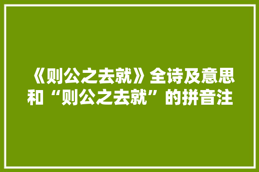 《则公之去就》全诗及意思和“则公之去就”的拼音注释