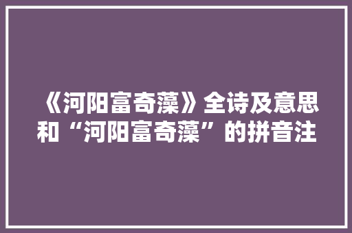 《河阳富奇藻》全诗及意思和“河阳富奇藻”的拼音注释