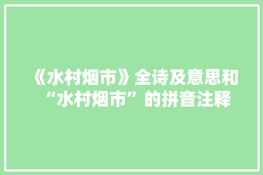 《水村烟市》全诗及意思和“水村烟市”的拼音注释