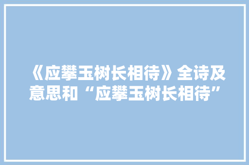 《应攀玉树长相待》全诗及意思和“应攀玉树长相待”的拼音注释