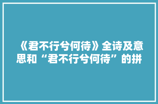 《君不行兮何待》全诗及意思和“君不行兮何待”的拼音注释