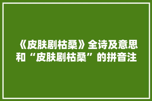 《皮肤剧枯桑》全诗及意思和“皮肤剧枯桑”的拼音注释