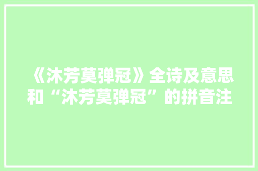 《沐芳莫弹冠》全诗及意思和“沐芳莫弹冠”的拼音注释