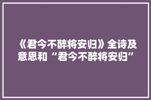 《君今不醉将安归》全诗及意思和“君今不醉将安归”的拼音注释