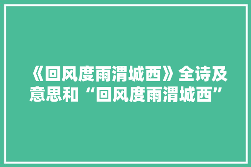 《回风度雨渭城西》全诗及意思和“回风度雨渭城西”的拼音注释