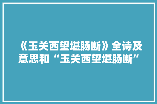 《玉关西望堪肠断》全诗及意思和“玉关西望堪肠断”的拼音注释 诗词鉴赏