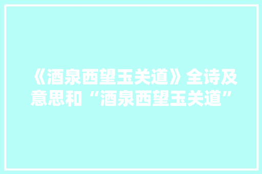 《酒泉西望玉关道》全诗及意思和“酒泉西望玉关道”的拼音注释