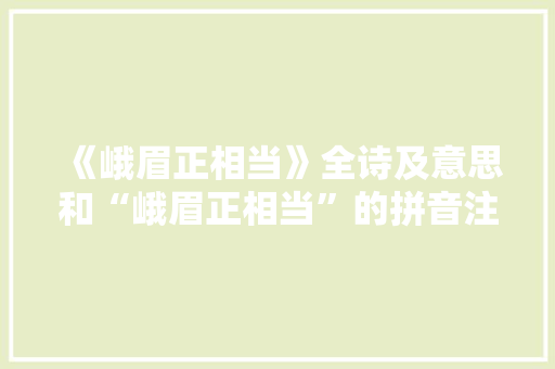 《峨眉正相当》全诗及意思和“峨眉正相当”的拼音注释