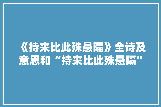 《持来比此殊悬隔》全诗及意思和“持来比此殊悬隔”的拼音注释