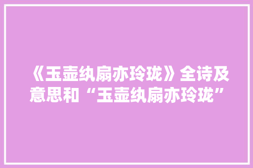 《玉壶纨扇亦玲珑》全诗及意思和“玉壶纨扇亦玲珑”的拼音注释