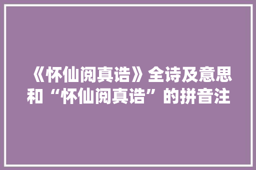 《怀仙阅真诰》全诗及意思和“怀仙阅真诰”的拼音注释