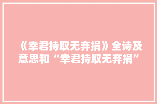 《幸君持取无弃捐》全诗及意思和“幸君持取无弃捐”的拼音注释 诗词鉴赏