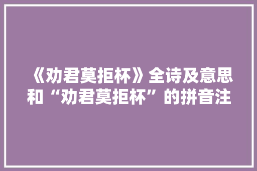 《劝君莫拒杯》全诗及意思和“劝君莫拒杯”的拼音注释 诗词鉴赏