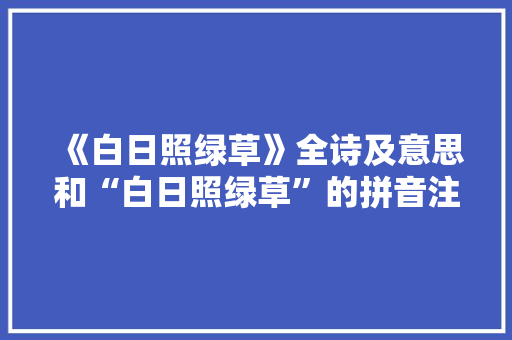 《白日照绿草》全诗及意思和“白日照绿草”的拼音注释