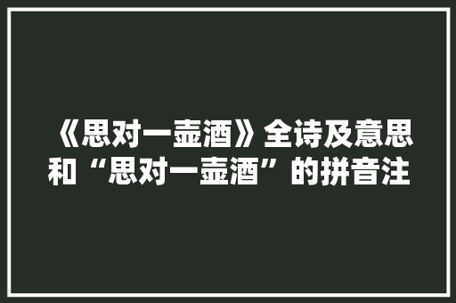 《思对一壶酒》全诗及意思和“思对一壶酒”的拼音注释 诗词鉴赏
