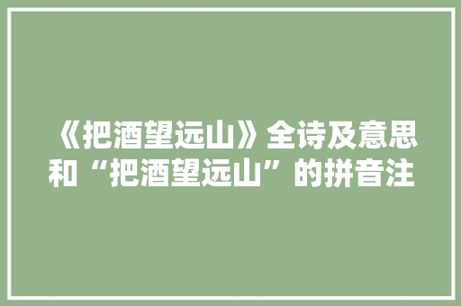《把酒望远山》全诗及意思和“把酒望远山”的拼音注释