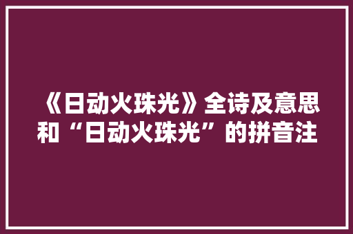 《日动火珠光》全诗及意思和“日动火珠光”的拼音注释 诗词鉴赏