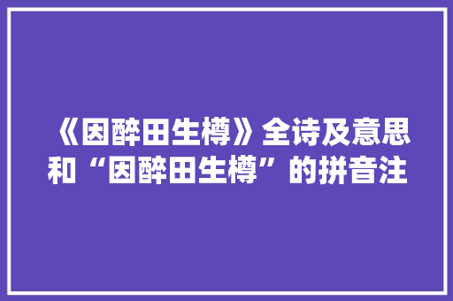 《因醉田生樽》全诗及意思和“因醉田生樽”的拼音注释