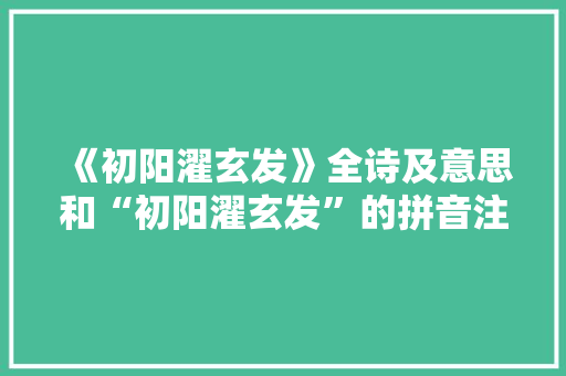 《初阳濯玄发》全诗及意思和“初阳濯玄发”的拼音注释 诗词鉴赏