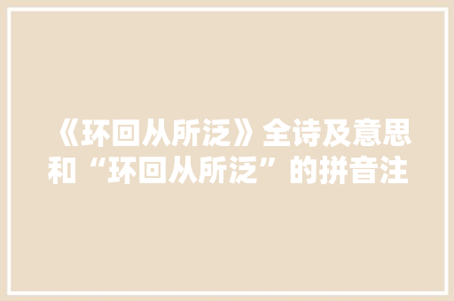 《环回从所泛》全诗及意思和“环回从所泛”的拼音注释