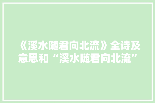 《溪水随君向北流》全诗及意思和“溪水随君向北流”的拼音注释