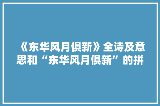 《东华风月俱新》全诗及意思和“东华风月俱新”的拼音注释