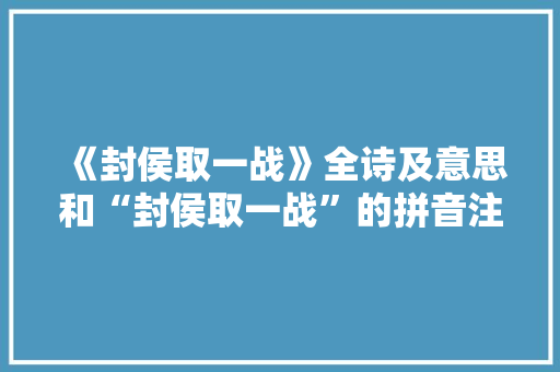 《封侯取一战》全诗及意思和“封侯取一战”的拼音注释 诗词鉴赏