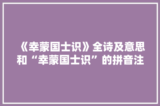 《幸蒙国士识》全诗及意思和“幸蒙国士识”的拼音注释