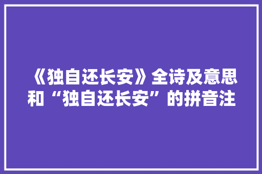 《独自还长安》全诗及意思和“独自还长安”的拼音注释 诗词鉴赏