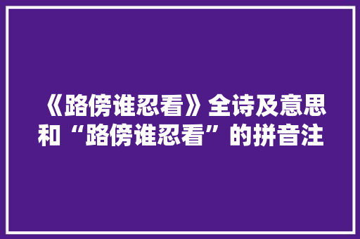 《路傍谁忍看》全诗及意思和“路傍谁忍看”的拼音注释