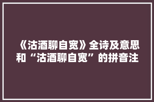 《沽酒聊自宽》全诗及意思和“沽酒聊自宽”的拼音注释