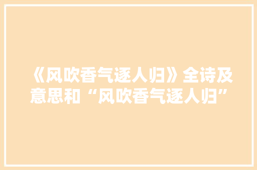 《风吹香气逐人归》全诗及意思和“风吹香气逐人归”的拼音注释