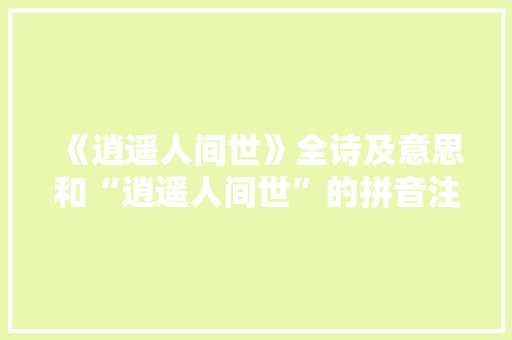 《逍遥人间世》全诗及意思和“逍遥人间世”的拼音注释 诗词鉴赏