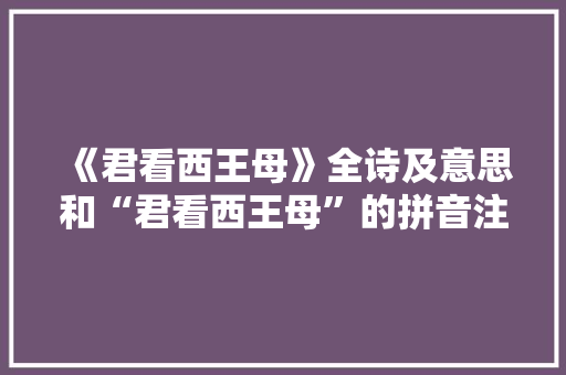 《君看西王母》全诗及意思和“君看西王母”的拼音注释