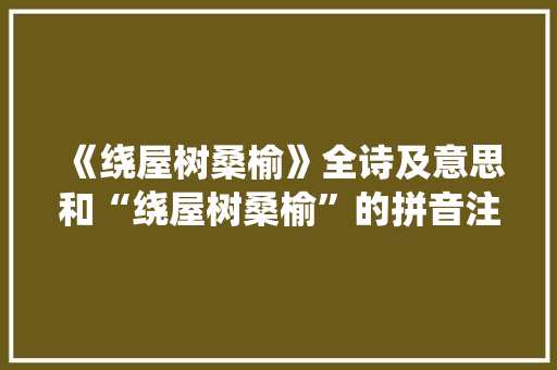 《绕屋树桑榆》全诗及意思和“绕屋树桑榆”的拼音注释