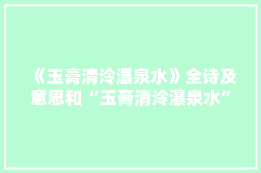 《玉膏清泠瀑泉水》全诗及意思和“玉膏清泠瀑泉水”的拼音注释 诗词鉴赏