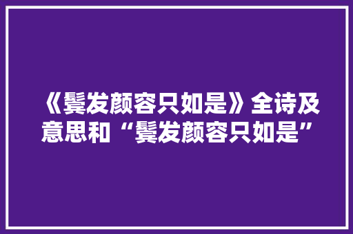 《鬓发颜容只如是》全诗及意思和“鬓发颜容只如是”的拼音注释