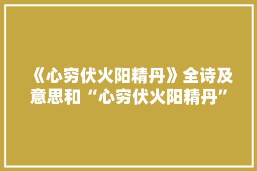 《心穷伏火阳精丹》全诗及意思和“心穷伏火阳精丹”的拼音注释 诗词鉴赏