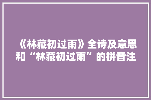 《林藏初过雨》全诗及意思和“林藏初过雨”的拼音注释