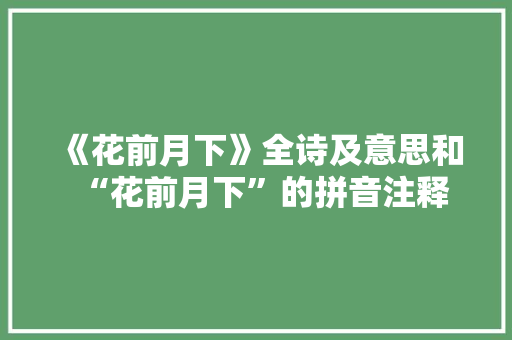 《花前月下》全诗及意思和“花前月下”的拼音注释