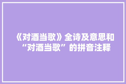 《对酒当歌》全诗及意思和“对酒当歌”的拼音注释