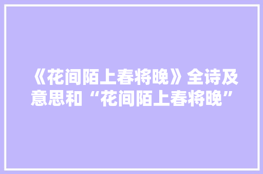 《花间陌上春将晚》全诗及意思和“花间陌上春将晚”的拼音注释